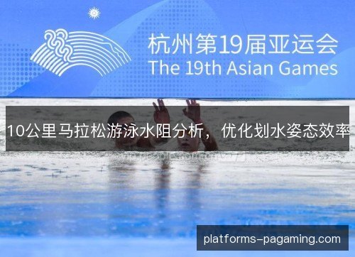 10公里马拉松游泳水阻分析，优化划水姿态效率