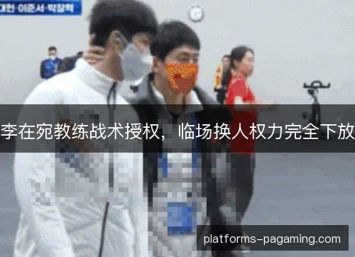 李在宛教练战术授权，临场换人权力完全下放